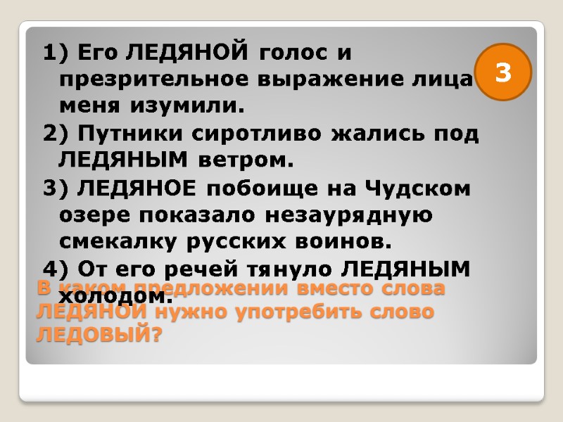 В каком предложении вместо слова ЛЕДЯНОЙ нужно употребить слово ЛЕДОВЫЙ?  1) Его ЛЕДЯНОЙ
